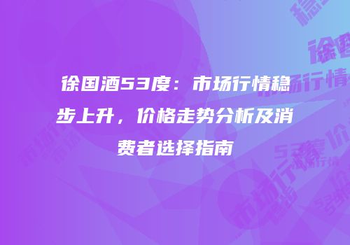 徐国酒53度：市场行情稳步上升，价格走势分析及消费者选择指南