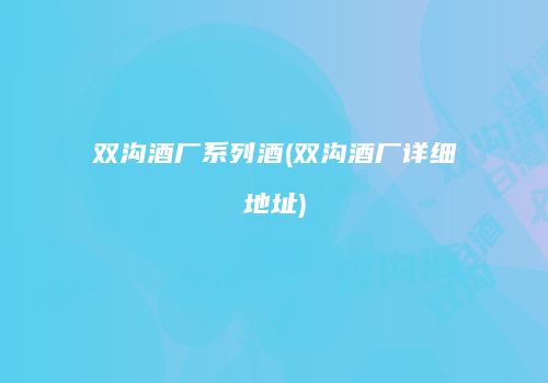 双沟酒厂系列酒(双沟酒厂详细地址)