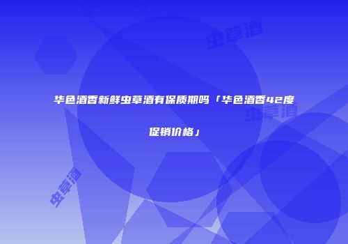 华色酒香新鲜虫草酒有保质期吗「华色酒香42度促销价格」