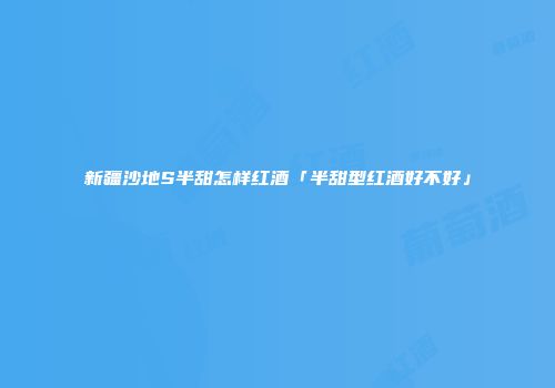 新疆沙地S半甜怎样红酒「半甜型红酒好不好」