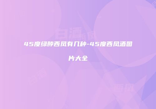 45度绿脖西凤有几种-45度西凤酒图片大全