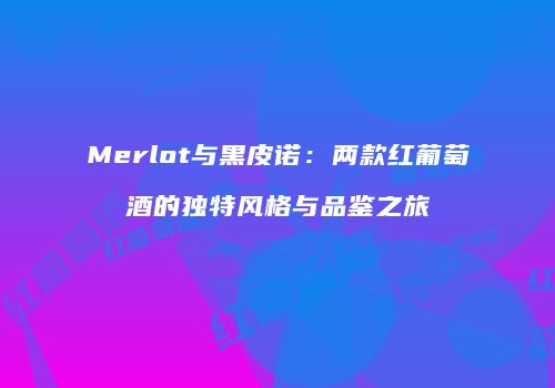 Merlot与黑皮诺：两款红葡萄酒的独特风格与品鉴之旅