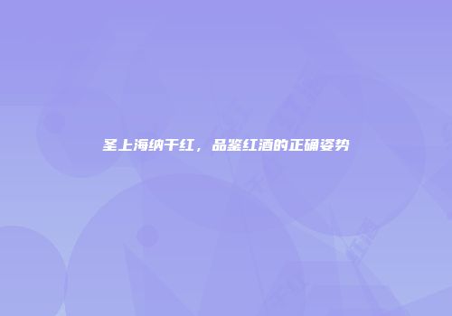 圣上海纳干红，品鉴红酒的正确姿势