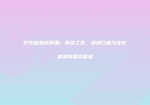 巴伐利亚州啤酒：传统工艺、多样口味与文化盛宴的难忘体验