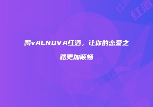 喝vALNOVA红酒，让你的恋爱之路更加顺畅