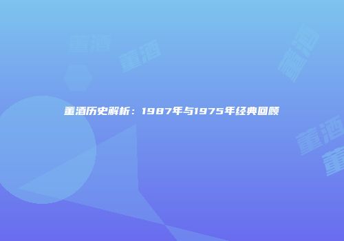董酒历史解析：1987年与1975年经典回顾