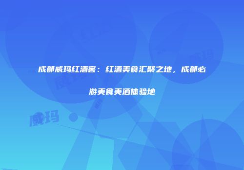 成都威玛红酒窖：红酒美食汇聚之地，成都必游美食美酒体验地