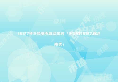 1997年5豪港币值多少钱「紫荆花1997酒价格表」