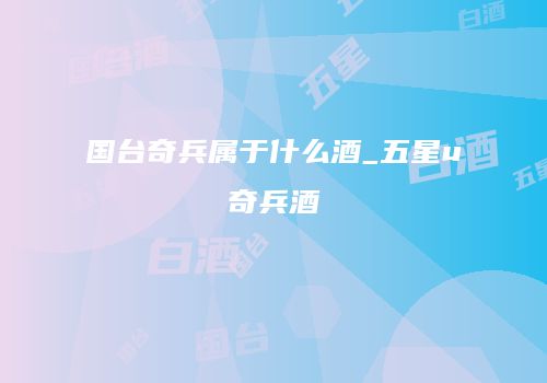 国台奇兵属于什么酒_五星u奇兵酒