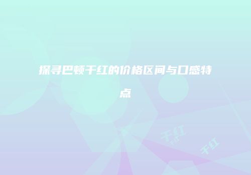 探寻巴顿干红的价格区间与口感特点