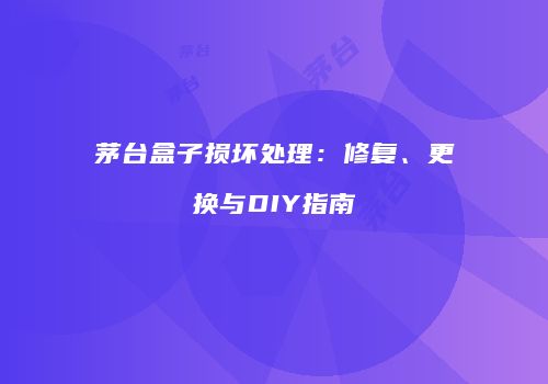 茅台盒子损坏处理：修复、更换与DIY指南