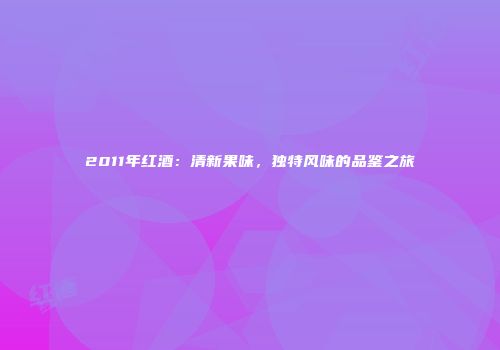 2011年红酒：清新果味，独特风味的品鉴之旅