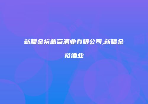 新疆金裕葡萄酒业有限公司,新疆金裕酒业