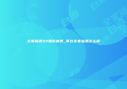 全家福酒52度价格表_茅台全家福酒怎么样