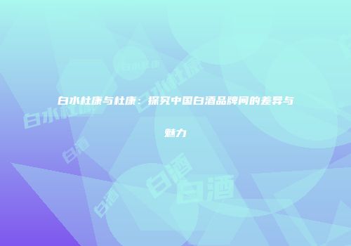 白水杜康与杜康：探究中国白酒品牌间的差异与魅力