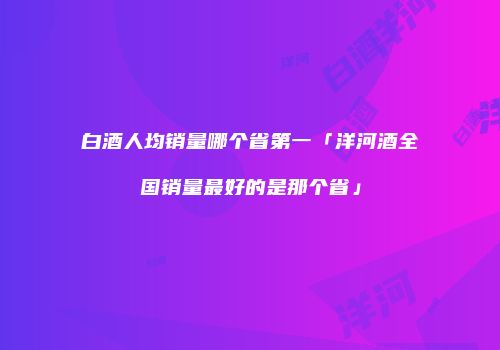 白酒人均销量哪个省第一「洋河酒全国销量最好的是那个省」