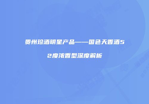 贵州珍酒明星产品——国色天香酒52度浓香型深度解析