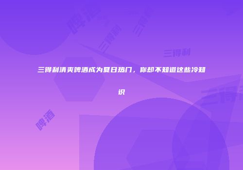 三得利清爽啤酒成为夏日热门，你却不知道这些冷知识