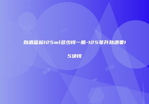劲酒蓝标125ml多少钱一瓶-125毫升劲酒要15块钱