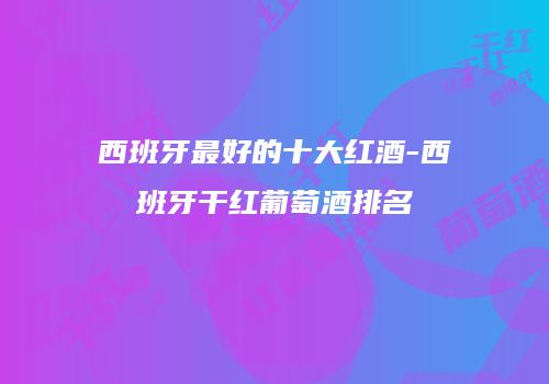 西班牙最好的十大红酒-西班牙干红葡萄酒排名