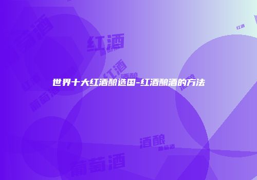 世界十大红酒酿造国-红酒酿酒的方法