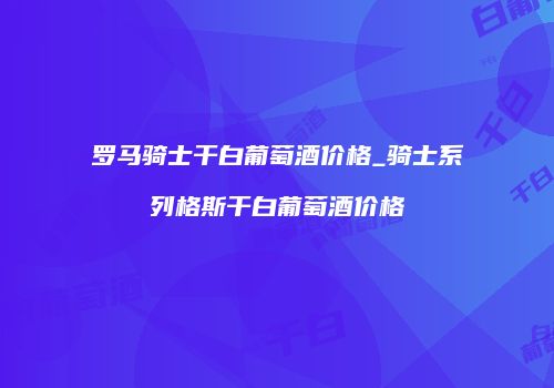 罗马骑士干白葡萄酒价格_骑士系列格斯干白葡萄酒价格