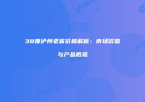 38度泸州老窖价格解析：市场价值与产品概览