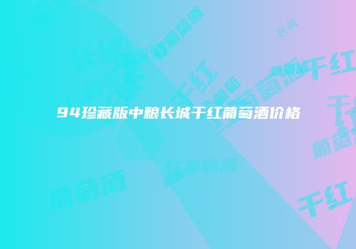 94珍藏版中粮长城干红葡萄酒价格