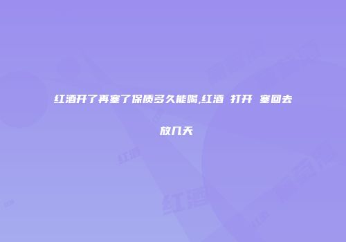 红酒开了再塞了保质多久能喝,红酒 打开 塞回去 放几天