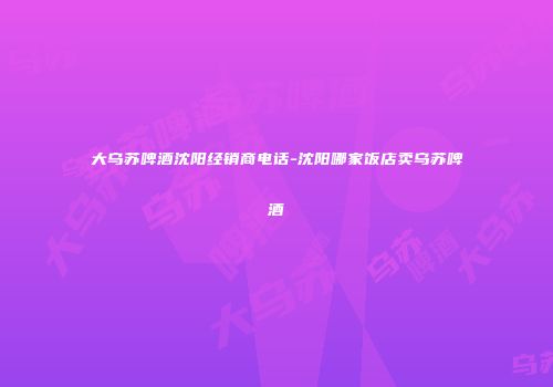 大乌苏啤酒沈阳经销商电话-沈阳哪家饭店卖乌苏啤酒