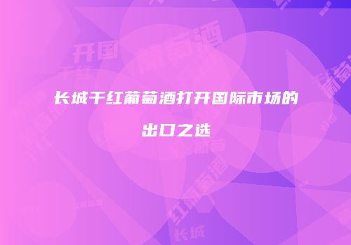 长城干红葡萄酒打开国际市场的出口之选