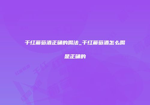 干红葡萄酒正确的喝法_干红葡萄酒怎么喝是正确的