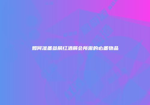 如何准备参展红酒展会所需的必备物品