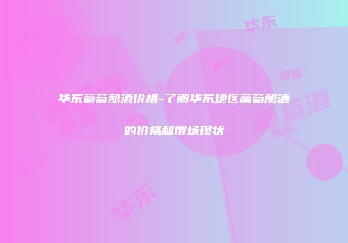 华东葡萄酿酒价格-了解华东地区葡萄酿酒的价格和市场现状
