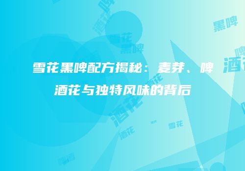 雪花黑啤配方揭秘：麦芽、啤酒花与独特风味的背后