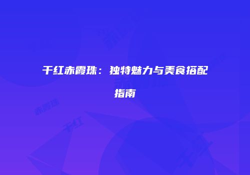 干红赤霞珠：独特魅力与美食搭配指南