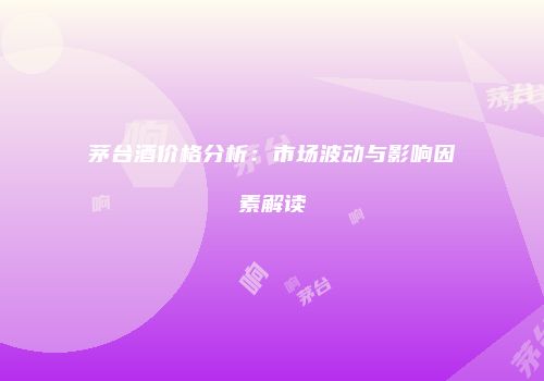 茅台酒价格分析：市场波动与影响因素解读