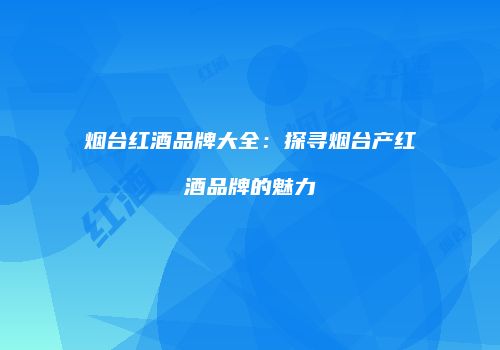 烟台红酒品牌大全：探寻烟台产红酒品牌的魅力