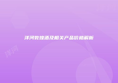 洋河敦煌酒及相关产品价格解析