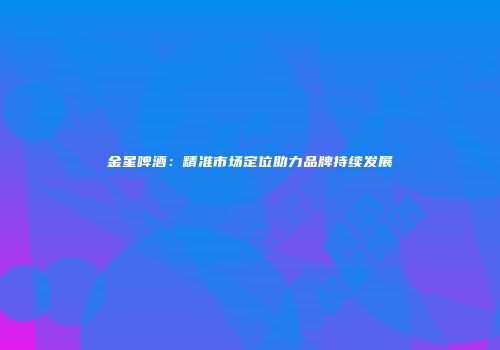 金星啤酒：精准市场定位助力品牌持续发展