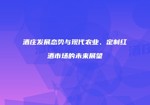 酒庄发展态势与现代农业、定制红酒市场的未来展望