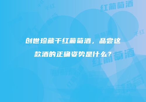创世珍藏干红葡萄酒，品尝这款酒的正确姿势是什么？