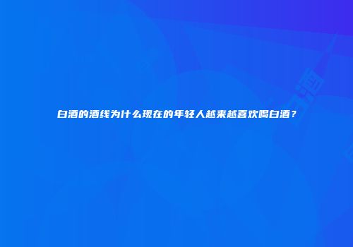 白酒的酒线为什么现在的年轻人越来越喜欢喝白酒？