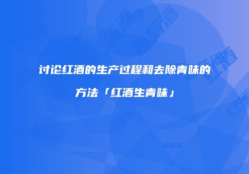 讨论红酒的生产过程和去除青味的方法「红酒生青味」