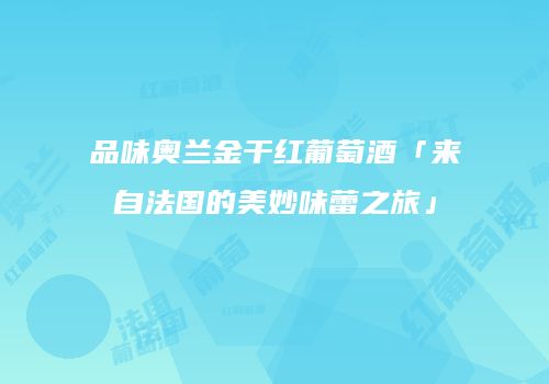 品味奥兰金干红葡萄酒「来自法国的美妙味蕾之旅」