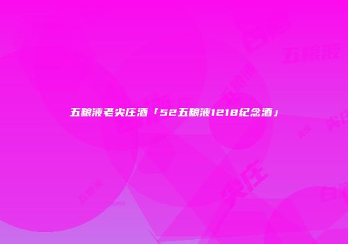 五粮液老尖庄酒「52五粮液1218纪念酒」