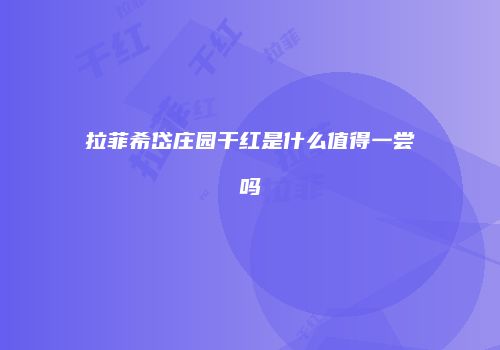 拉菲希岱庄园干红是什么值得一尝吗