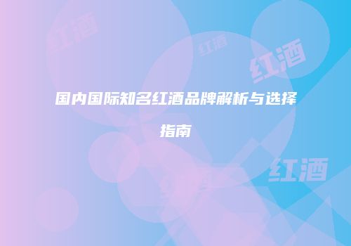 国内国际知名红酒品牌解析与选择指南