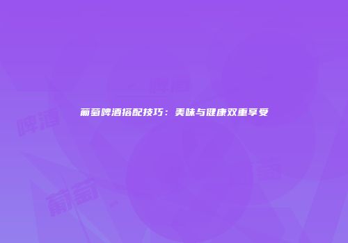 葡萄啤酒搭配技巧：美味与健康双重享受