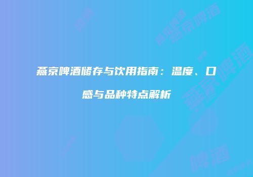 燕京啤酒储存与饮用指南：温度、口感与品种特点解析